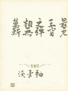 万相之王最新更新无弹窗免费阅读