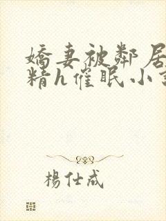 娇妻被邻居灌满精h催眠小说