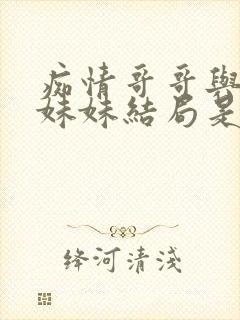 痴情哥哥与病弱妹妹结局是什么