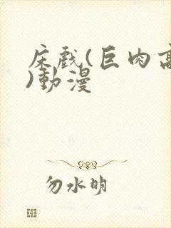 床戏(巨肉高h)动漫