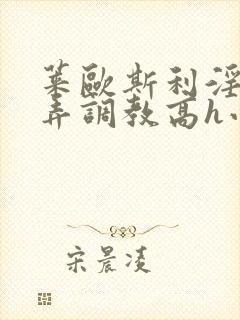 莱欧斯利淫堕玩弄调教高h小说