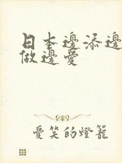 日本边添边摸边做边爱