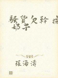 骚货欠干 操死 奶子