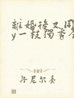 离婚后又同居by一枝独秀全文阅读结局