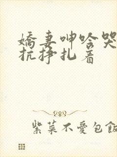 娇妻呻吟哭泣反抗挣扎着