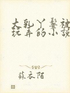 大乳丫鬟被老爷玩弄的小说