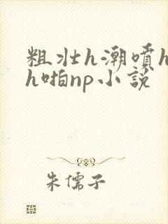 粗壮h潮喷h高h啪np小说