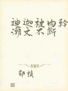 迪迦被肉干高h潮文不断