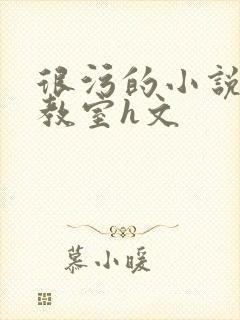 很污的小说很h教室h文