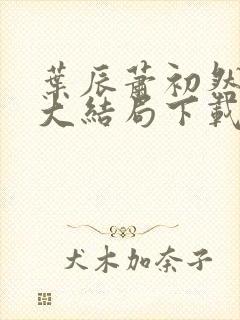 叶辰萧初然小说大结局下载