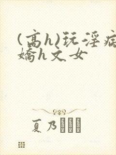 (高h)玩淫病娇h文女