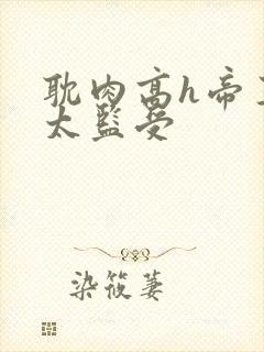 耽肉高h帝王攻太监受