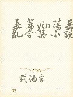 长篇yin荡岳乱合集小说