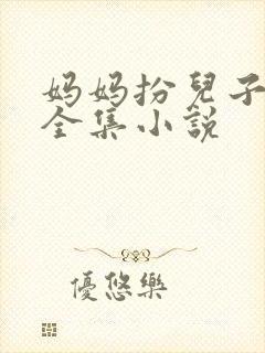妈妈扮儿子女友全集小说