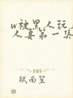 w被黑人玩弄的人妻第一集封面