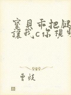 宝贝乖把腿张开让我c你视频