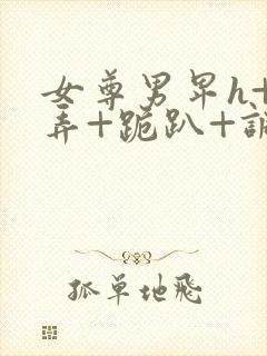 女尊男卑h+玩弄+跪趴+调教花蒂