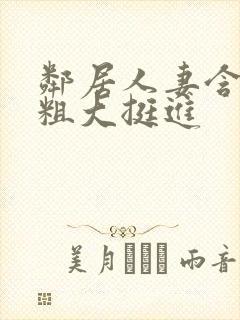 邻居人妻含泪让粗大挺进