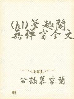 (hl)笔趣阁无弹窗全文阅读最新章节更