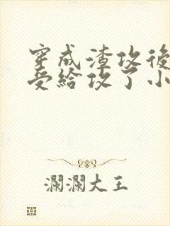 穿成渣攻后我被受给攻了小说免费阅读