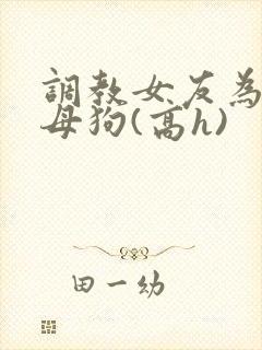调教女友为专属母狗(高h)