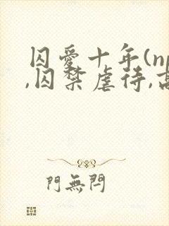 囚爱十年(np,囚禁虐待,高h)