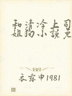 和清冷上司成了姐狗小说免费阅读txt封面