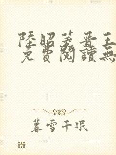 陆昭菱晋王全文免费阅读无弹窗