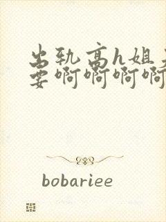 出轨高h姐夫不要啊啊啊啊啊