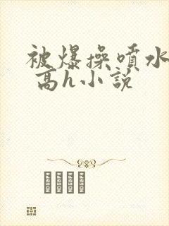 被爆操喷水了啊 高h小说