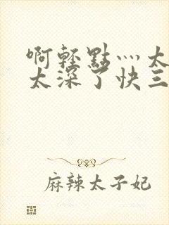 啊轻点灬太粗嗯太深了快三封面