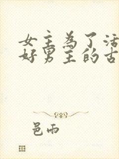 女主为了活命讨好男主的古言