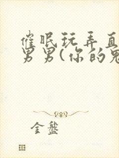 催眠玩弄直男h男男(你的鬼东西)