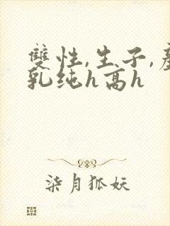 双性,生子,产乳纯h高h
