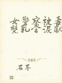 女警察被毒枭摸双乳含泪献身小说