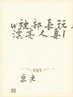 w被部长玩弄的漂亮人妻1