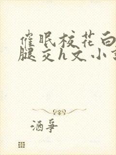 催眠校花白丝玉腿交h文小说