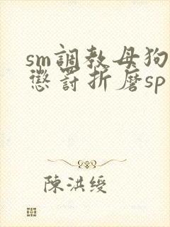 sm调教母狗虐惩罚折磨sp小说