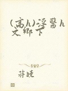 (高h)淫医h文乡下