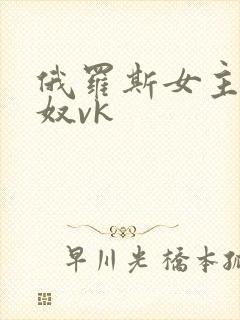 俄罗斯女主调教奴vk