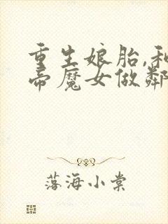 重生娘胎,和女帝魔女做邻居小说阅读无弹窗