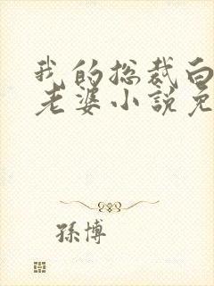 我的总裁白富美老婆小说免费讲述