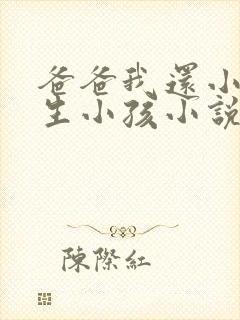 爸爸我还小不能生小孩小说