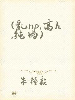 (乱np,高h,纯肉)