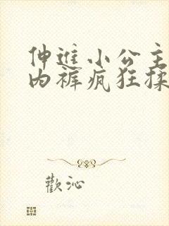 伸进小公主的小内裤疯狂揉摸小说