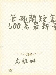 笔趣阁短篇合集500篇最新章节免费阅读