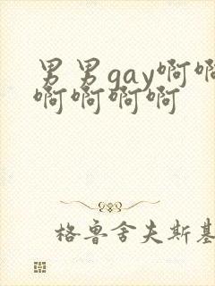 男男gay啊啊啊啊啊啊