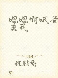 嗯嗯啊哦爸爸艹爽我