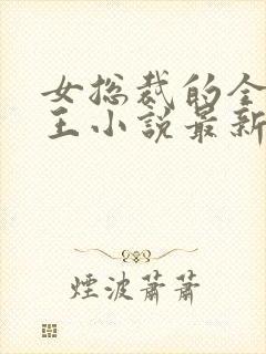 女总裁的全能兵王小说最新章