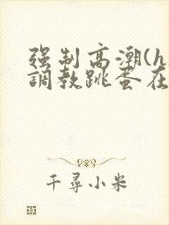 强制高潮(h)调教跳蛋在线观看